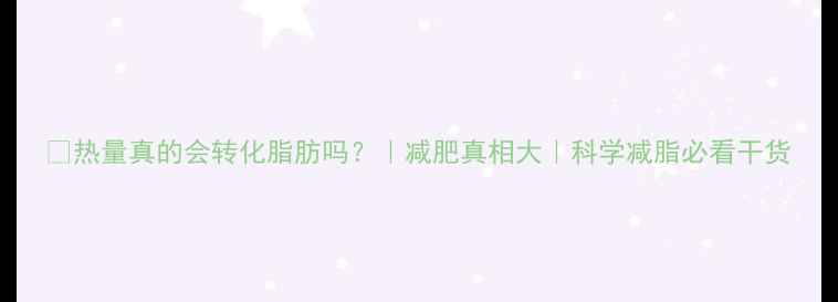 图片 🔥热量真的会转化脂肪吗？｜减肥真相大｜科学减脂必看干货
