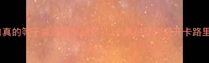 图片 🔥热量缺口真的等于减肥速度翻倍？3个真相让你避开卡路里计算误区1