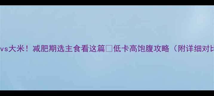 图片 🔥燕麦vs大米！减肥期选主食看这篇🔥低卡高饱腹攻略（附详细对比表）2