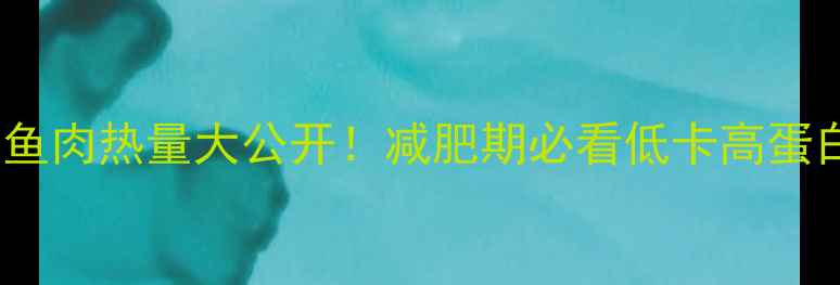 图片 🔥牛肉鸡胸肉鱼肉热量大公开！减肥期必看低卡高蛋白搭配指南💪1