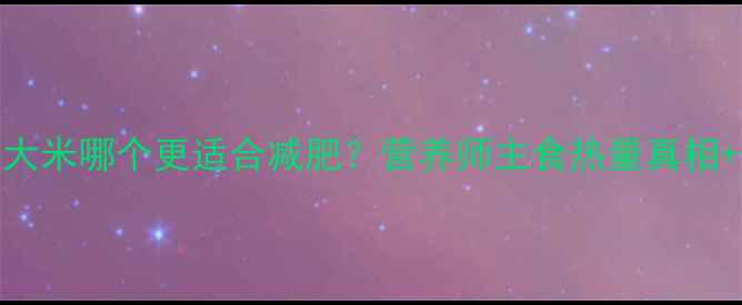 图片 🔥玉米vs大米哪个更适合减肥？营养师主食热量真相+低卡食谱