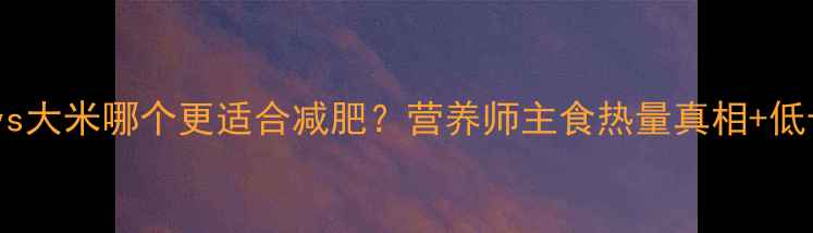 图片 🔥玉米vs大米哪个更适合减肥？营养师主食热量真相+低卡食谱2