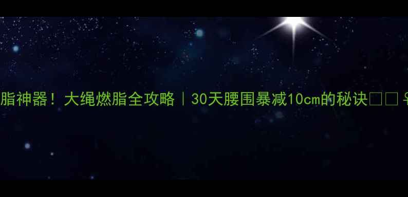 图片 🔥甩脂神器！大绳燃脂全攻略｜30天腰围暴减10cm的秘诀🔥👯♀️1