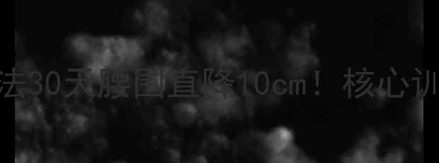 图片 🔥男人减肚子最快方法30天腰围直降10cm！核心训练+饮食公式大公开2