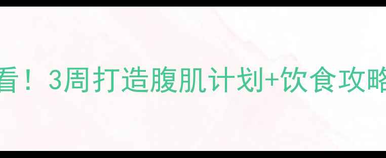 图片 🔥男性减肚腩必看！3周打造腹肌计划+饮食攻略（附动作图解）
