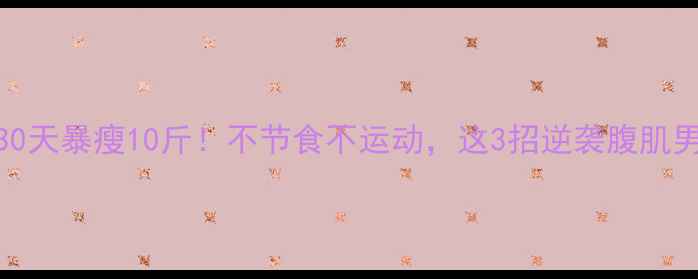 图片 🔥男生30天暴瘦10斤！不节食不运动，这3招逆袭腹肌男友力💪