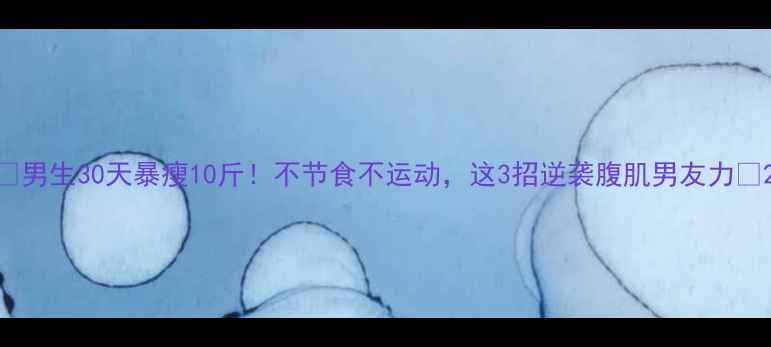 图片 🔥男生30天暴瘦10斤！不节食不运动，这3招逆袭腹肌男友力💪2