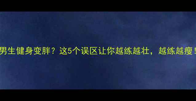 图片 🔥男生健身变胖？这5个误区让你越练越壮，越练越瘦！2