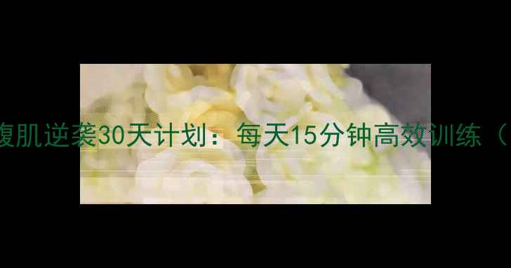 图片 🔥男生减脂+腹肌逆袭30天计划：每天15分钟高效训练（附动作图解）