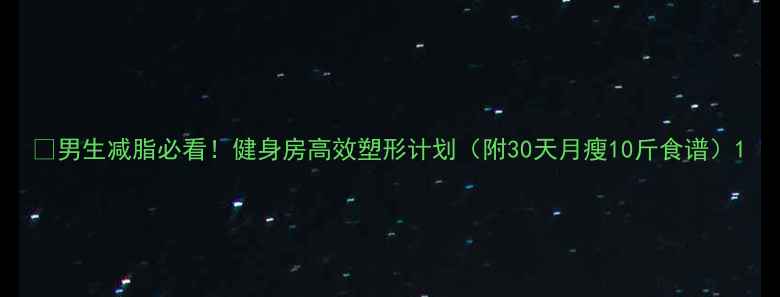 图片 🔥男生减脂必看！健身房高效塑形计划（附30天月瘦10斤食谱）1