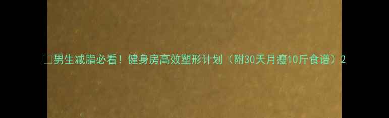 图片 🔥男生减脂必看！健身房高效塑形计划（附30天月瘦10斤食谱）2