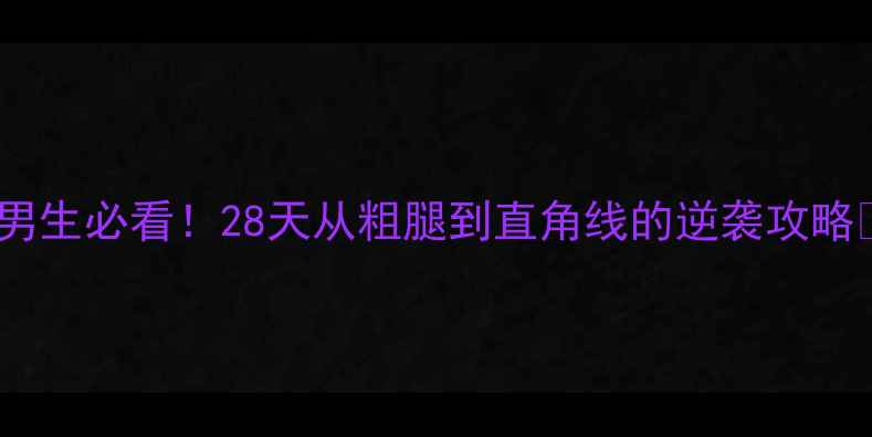 图片 🔥男生必看！28天从粗腿到直角线的逆袭攻略🔥2