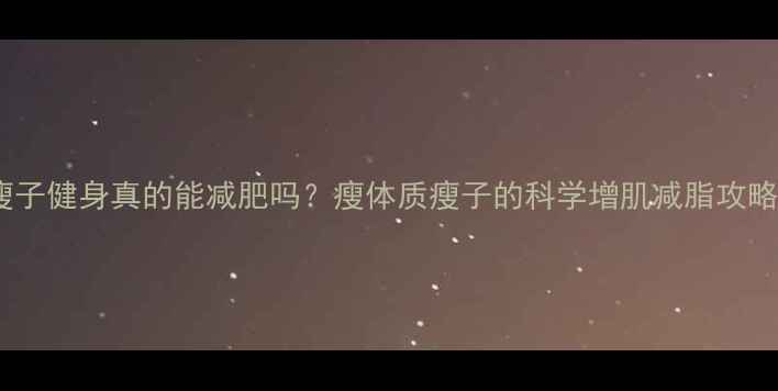 图片 🔥瘦子健身真的能减肥吗？瘦体质瘦子的科学增肌减脂攻略🔥1