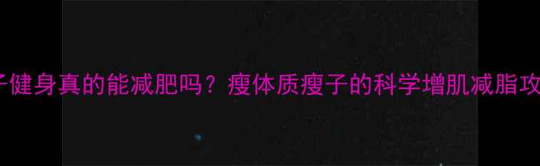 图片 🔥瘦子健身真的能减肥吗？瘦体质瘦子的科学增肌减脂攻略🔥2