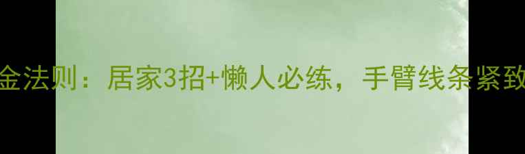 图片 🔥瘦臂黄金法则：居家3招+懒人必练，手臂线条紧致如天鹅臂