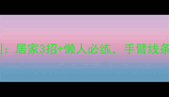 图片 🔥瘦臂黄金法则：居家3招+懒人必练，手臂线条紧致如天鹅臂2