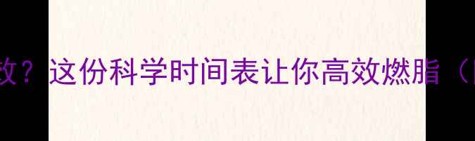 图片 🔥白天运动减肥真有效？这份科学时间表让你高效燃脂（附减脂期必看指南）2