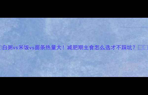 图片 🔥白粥vs米饭vs面条热量大！减肥期主食怎么选才不踩坑？🍚🍜1