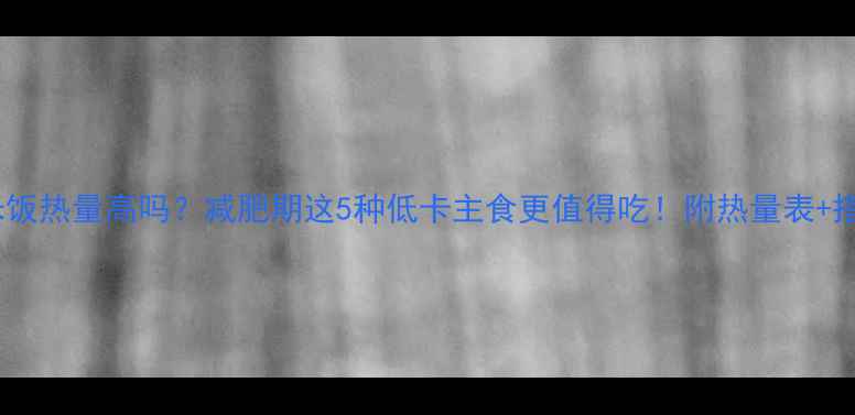 图片 🔥盒装米饭热量高吗？减肥期这5种低卡主食更值得吃！附热量表+搭配攻略1