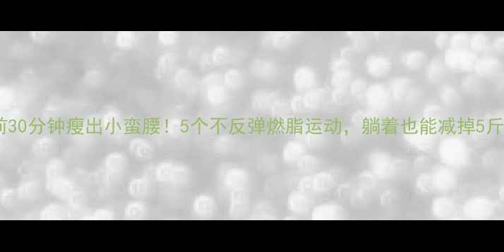 图片 🔥睡前30分钟瘦出小蛮腰！5个不反弹燃脂运动，躺着也能减掉5斤肉🔥2