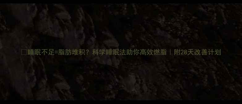 图片 🔥睡眠不足=脂肪堆积？科学睡眠法助你高效燃脂｜附28天改善计划