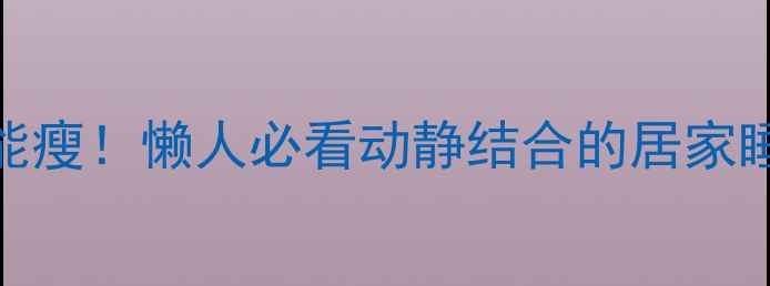 图片 🔥睡着也能瘦！懒人必看动静结合的居家睡眠运动法