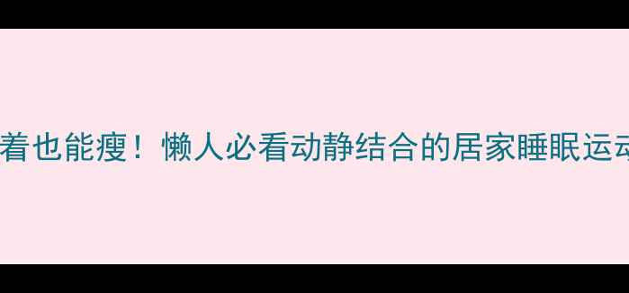 图片 🔥睡着也能瘦！懒人必看动静结合的居家睡眠运动法2