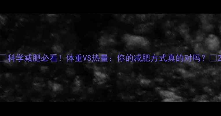 图片 🔥科学减肥必看！体重VS热量：你的减肥方式真的对吗？🔥2