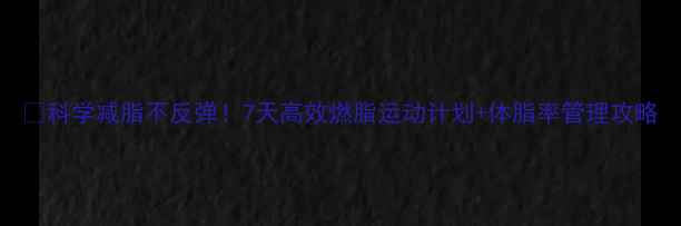 图片 🔥科学减脂不反弹！7天高效燃脂运动计划+体脂率管理攻略