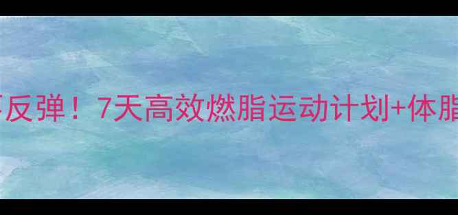 图片 🔥科学减脂不反弹！7天高效燃脂运动计划+体脂率管理攻略1