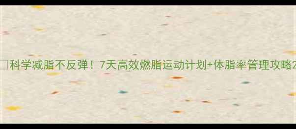 图片 🔥科学减脂不反弹！7天高效燃脂运动计划+体脂率管理攻略2