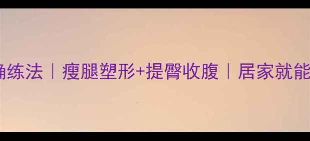 图片 🔥站着一字腿的正确练法｜瘦腿塑形+提臀收腹｜居家就能瘦3cm的懒人攻略✨