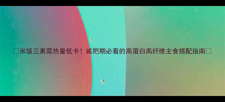 图片 🔥米饭三素菜热量低卡！减肥期必看的高蛋白高纤维主食搭配指南🍚