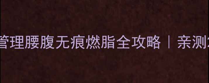 图片 🔥精油按摩+饮食管理腰腹无痕燃脂全攻略｜亲测28天腰围小2圈🌿2
