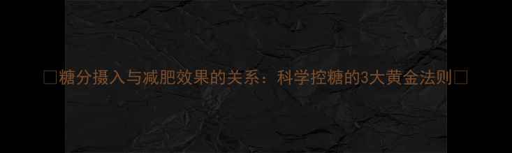 图片 🔥糖分摄入与减肥效果的关系：科学控糖的3大黄金法则🔥