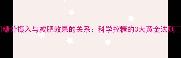 图片 🔥糖分摄入与减肥效果的关系：科学控糖的3大黄金法则🔥2
