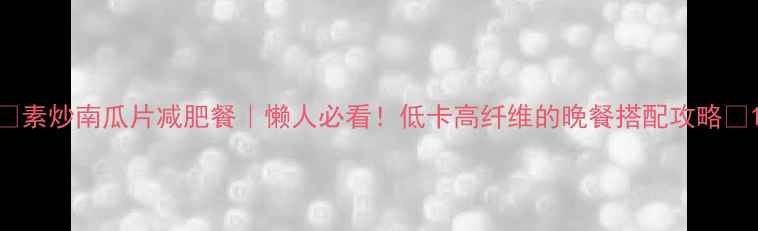 图片 🔥素炒南瓜片减肥餐｜懒人必看！低卡高纤维的晚餐搭配攻略✨1