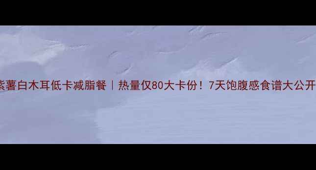 图片 🔥紫薯白木耳低卡减脂餐｜热量仅80大卡份！7天饱腹感食谱大公开🔥2