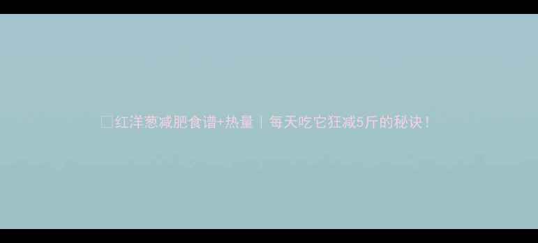 图片 🔥红洋葱减肥食谱+热量｜每天吃它狂减5斤的秘诀！