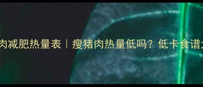 图片 🔥红烧瘦猪肉减肥热量表｜瘦猪肉热量低吗？低卡食谱大公开！🔥2