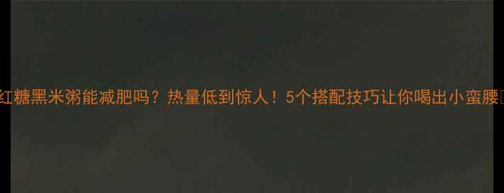 图片 🔥红糖黑米粥能减肥吗？热量低到惊人！5个搭配技巧让你喝出小蛮腰✨1