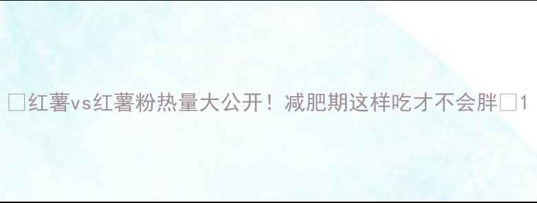 图片 🔥红薯vs红薯粉热量大公开！减肥期这样吃才不会胖🔥1