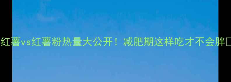 图片 🔥红薯vs红薯粉热量大公开！减肥期这样吃才不会胖🔥2