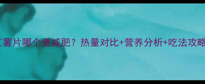 图片 🔥红薯和红薯片哪个更减肥？热量对比+营养分析+吃法攻略全公开！1