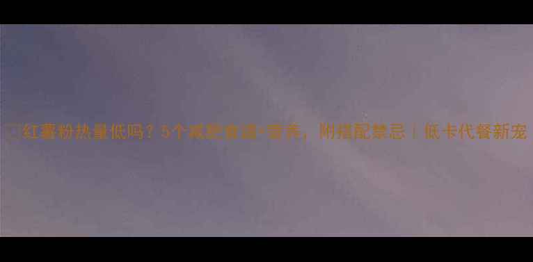 图片 🔥红薯粉热量低吗？5个减肥食谱+营养，附搭配禁忌｜低卡代餐新宠