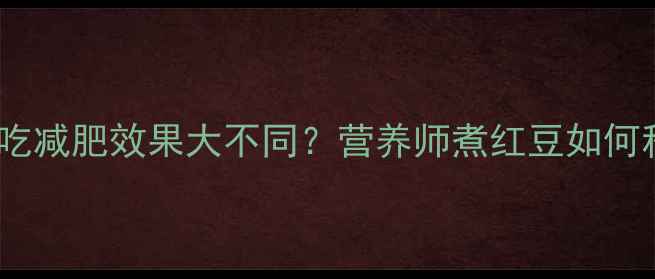 图片 🔥红豆煮熟vs生吃减肥效果大不同？营养师煮红豆如何科学控卡减脂！2