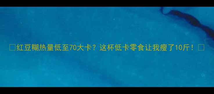 图片 🔥红豆糊热量低至70大卡？这杯低卡零食让我瘦了10斤！✨