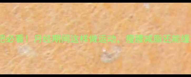 图片 🔥经期减肥必看！月经期间这样做运动，瘦腰减脂还能缓解痛经✨2