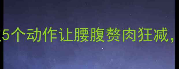 图片 🔥经期减肥必看！这5个动作让腰腹赘肉狂减，安全燃脂不伤身✨1