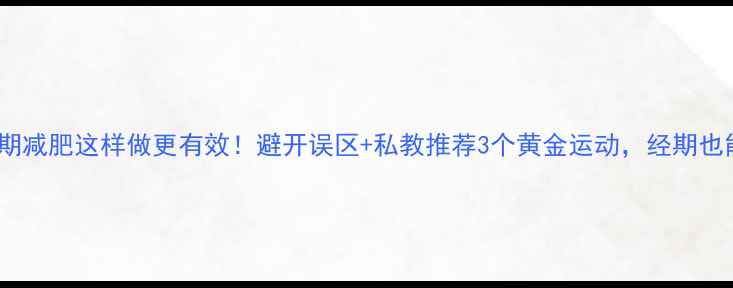 图片 🔥经期减肥这样做更有效！避开误区+私教推荐3个黄金运动，经期也能瘦1